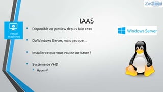 IAAS
•

Disponible en preview depuis Juin 2012

•

Du Windows Server, mais pas que …

•

Installer ce que vous voulez sur Azure !

•

Système de VHD

•

Hyper-V

 