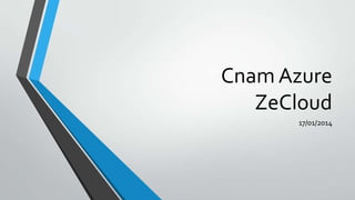 Cnam Azure
ZeCloud
17/01/2014

 