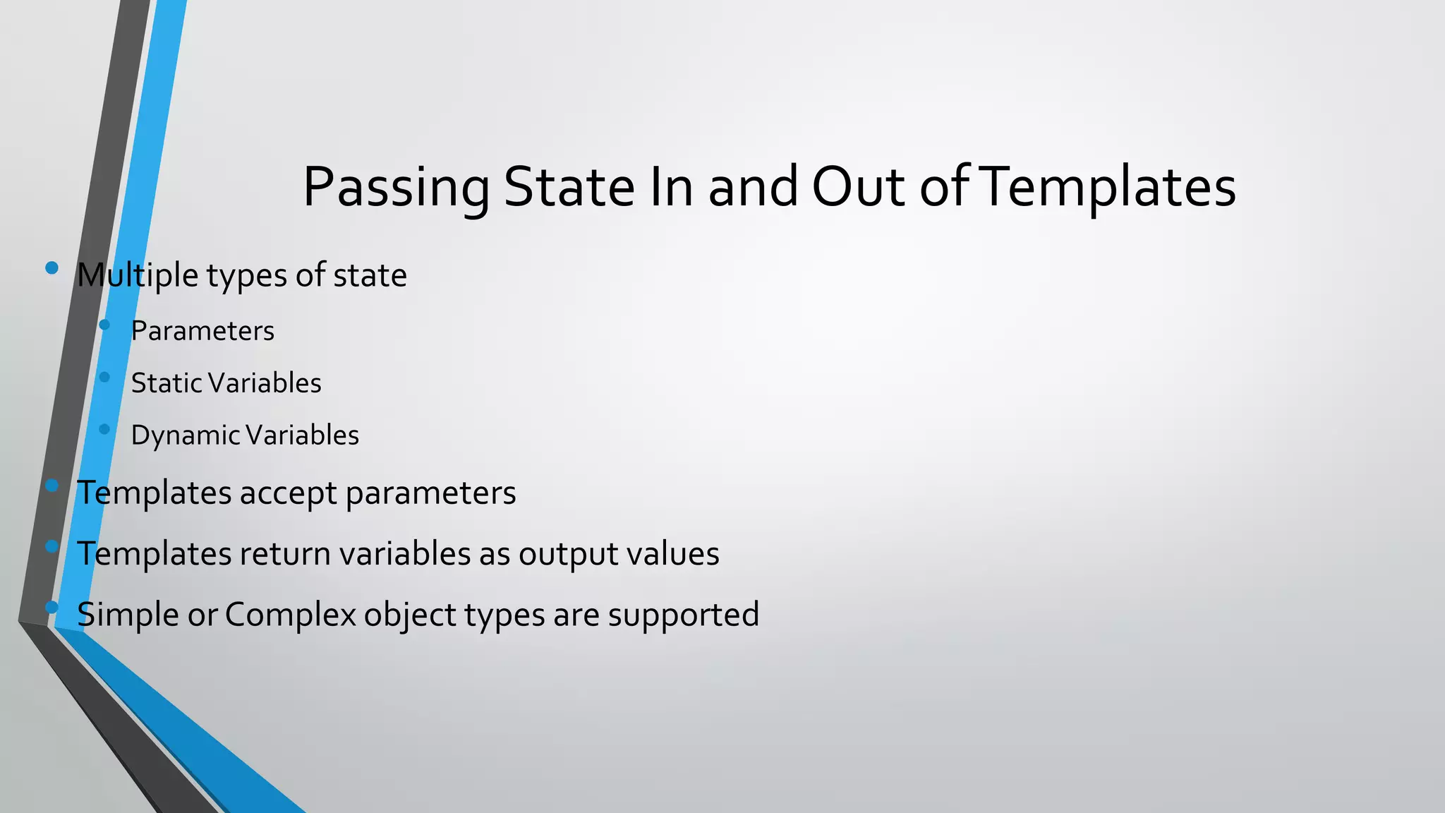 • Multiple types of state
• Parameters
• StaticVariables
• DynamicVariables
• Templates accept parameters
• Templates return variables as output values
• Simple or Complex object types are supported
Passing State In and Out ofTemplates
 