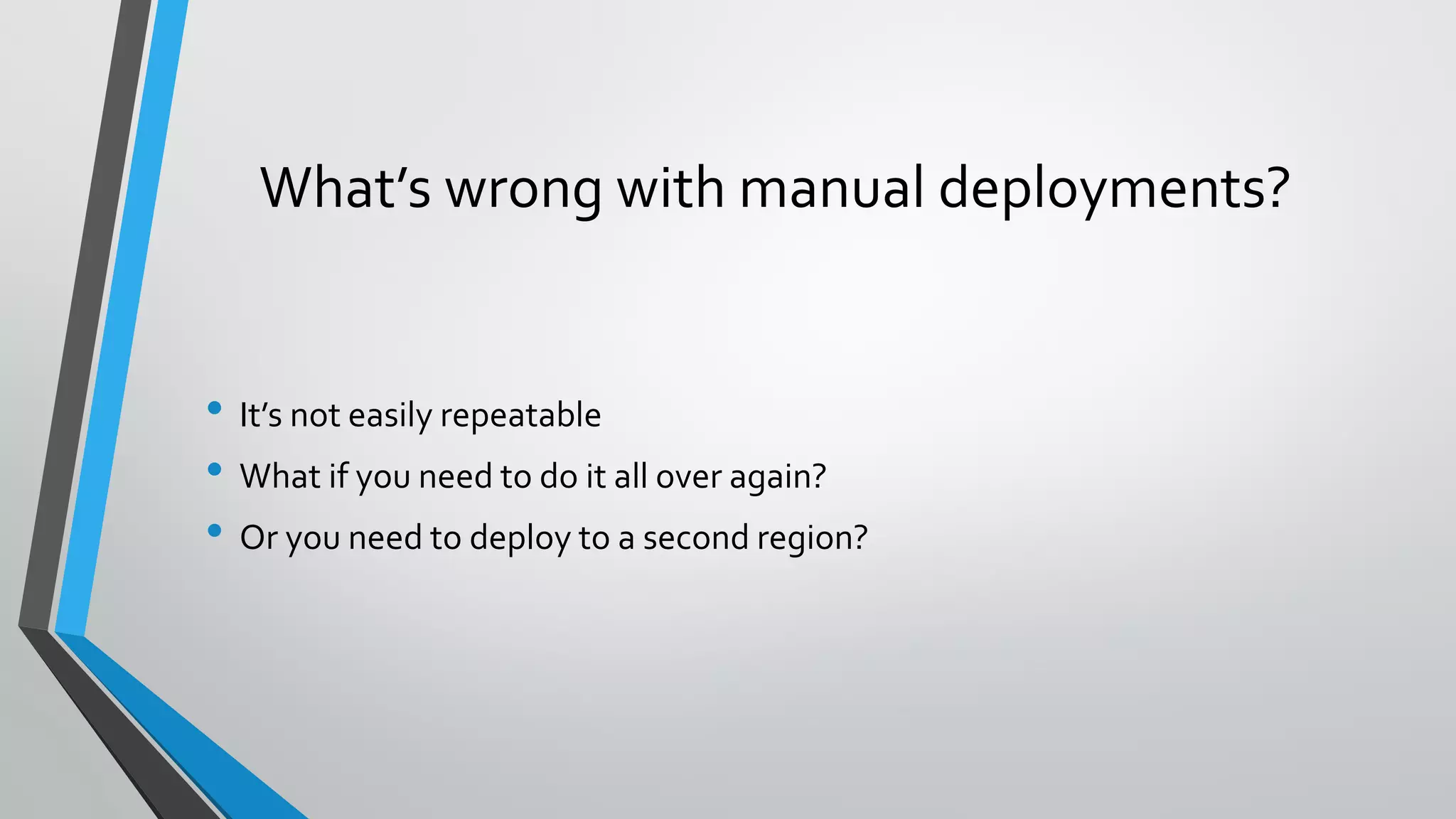 • It’s not easily repeatable
• What if you need to do it all over again?
• Or you need to deploy to a second region?
What’s wrong with manual deployments?
 