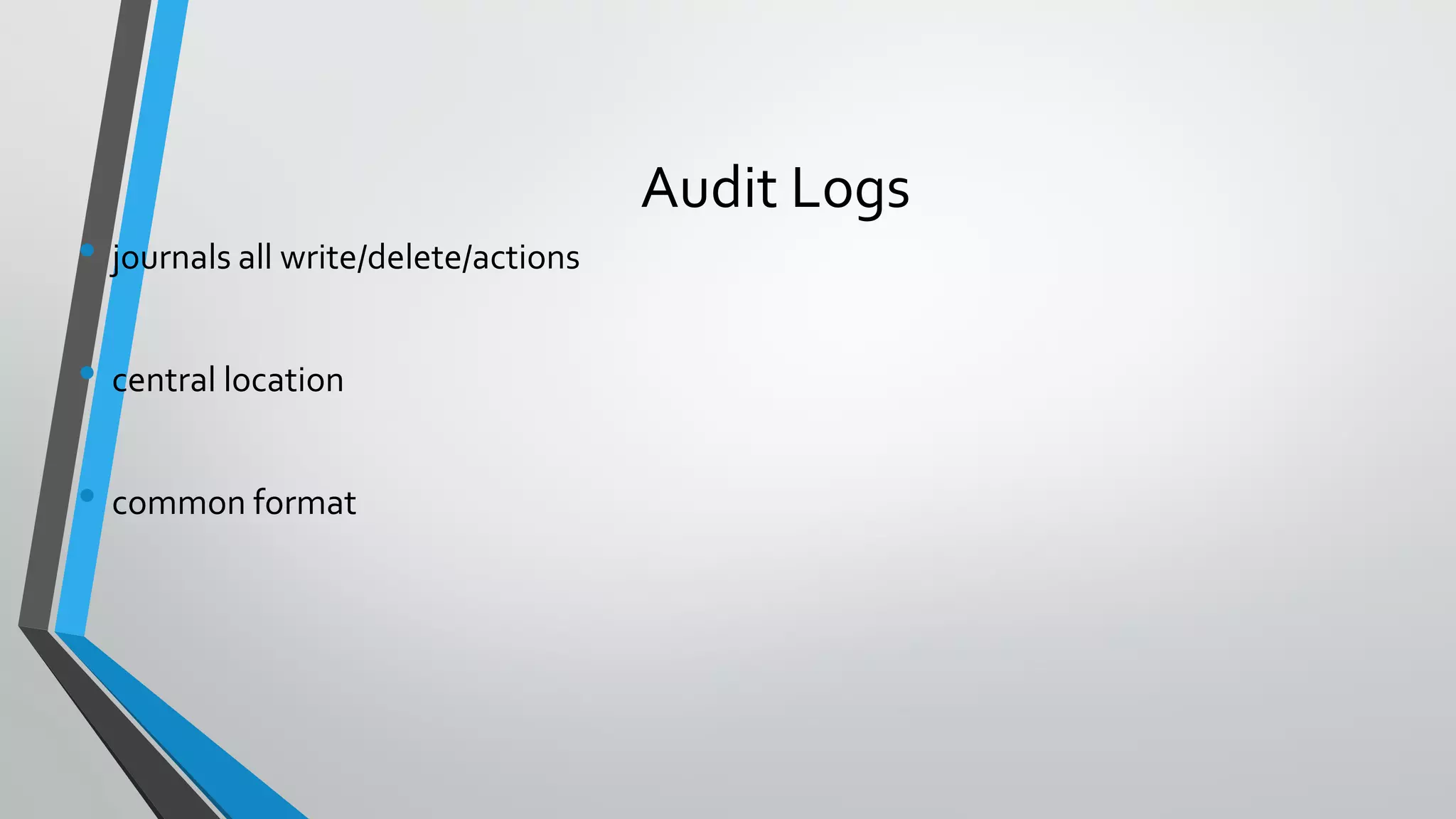 Audit Logs
• journals all write/delete/actions
• central location
• common format
 