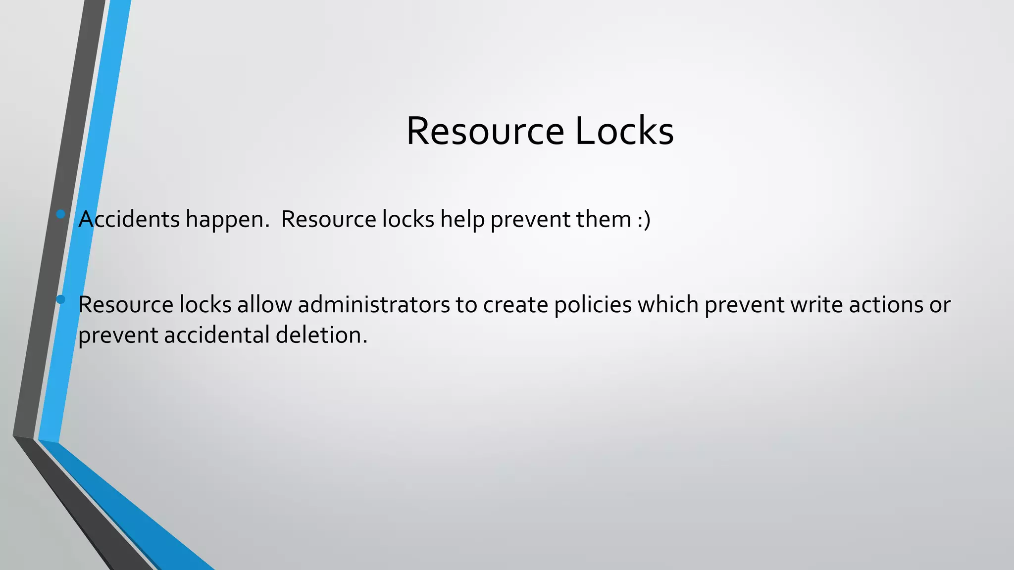 Resource Locks
• Accidents happen. Resource locks help prevent them :)
• Resource locks allow administrators to create policies which prevent write actions or
prevent accidental deletion.
 