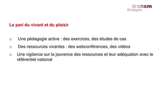 Le pari du vivant et du plaisir
o Une pédagogie active : des exercices, des études de cas
o Des ressources vivantes : des webconférences, des vidéos
o Une vigilance sur la jouvence des ressources et leur adéquation avec le
référentiel national
 
