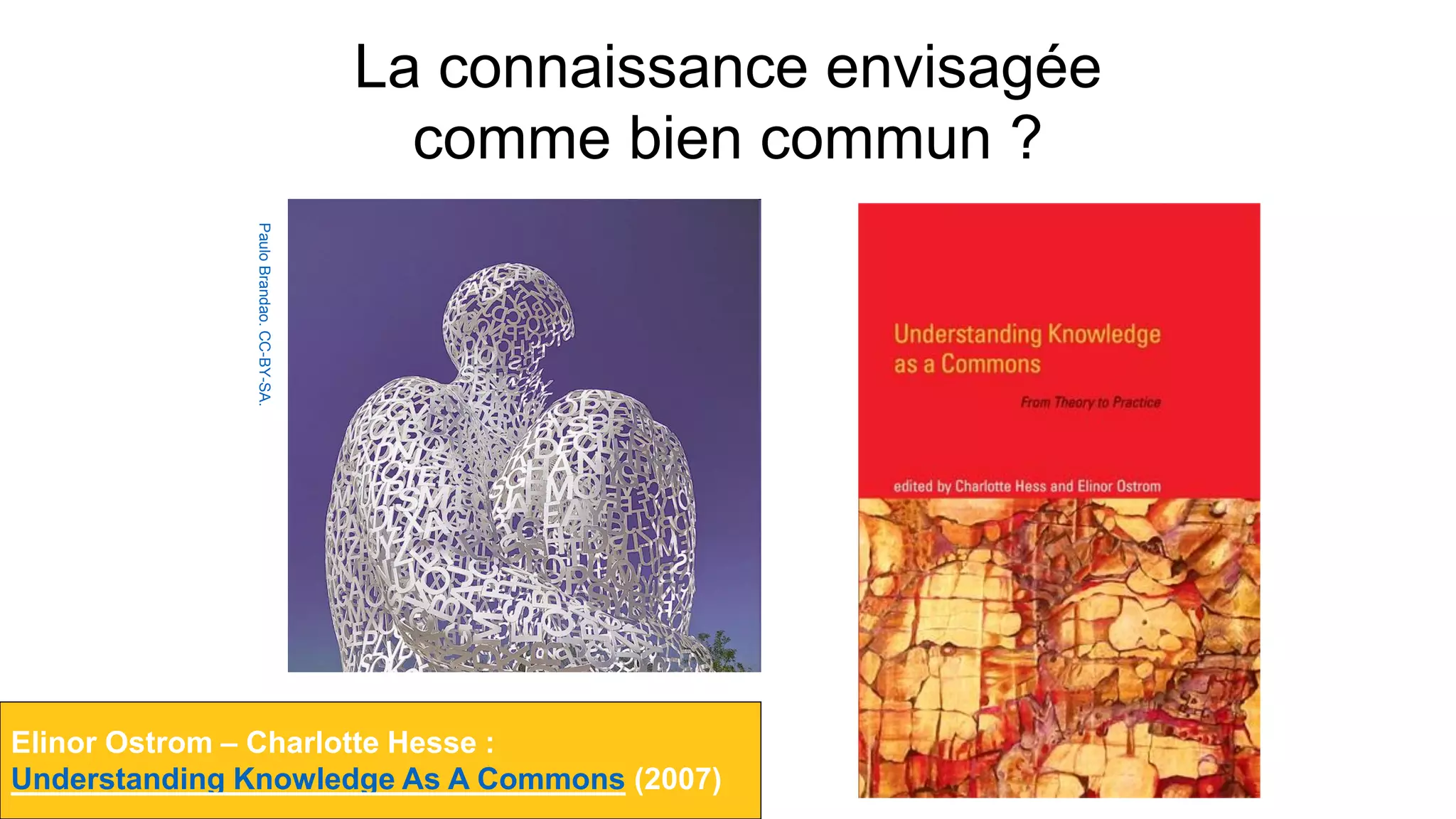 La connaissance envisagée
comme bien commun ?
PauloBrandao.CC-BY-SA.
Elinor Ostrom – Charlotte Hesse :
Understanding Knowledge As A Commons (2007)
 