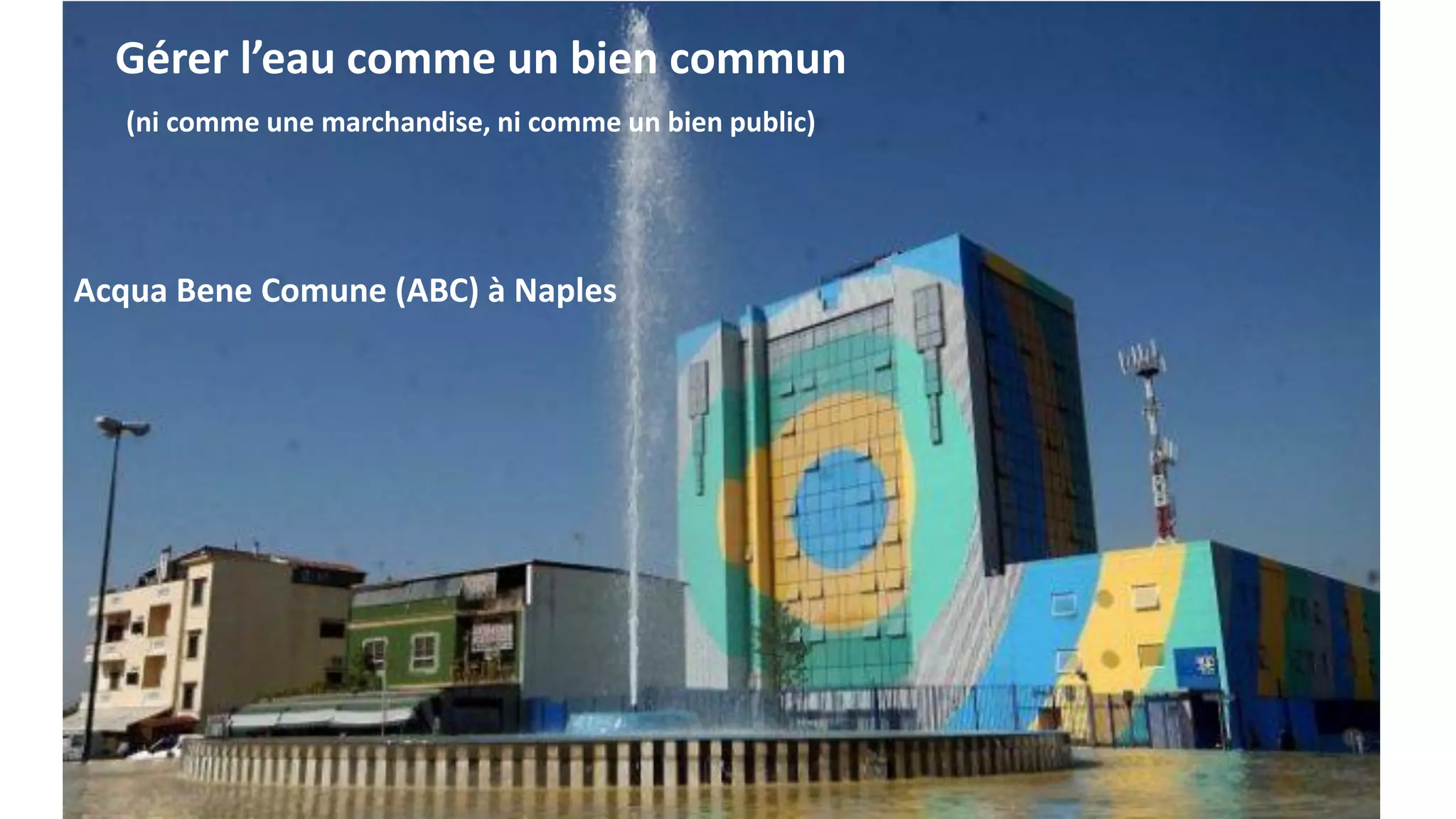 Gérer l’eau comme un bien commun
(ni comme une marchandise, ni comme un bien public)
Acqua Bene Comune (ABC) à Naples
 