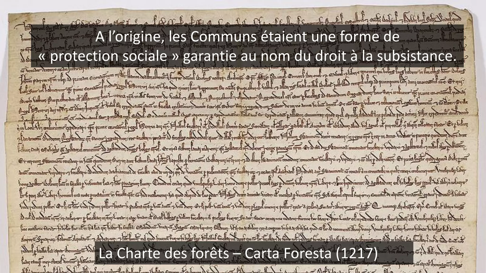 La Charte des forêts – Carta Foresta (1217)
A l’origine, les Communs étaient une forme de
« protection sociale » garantie au nom du droit à la subsistance.
 