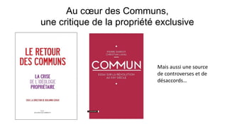 Au cœur des Communs,
une critique de la propriété exclusive
Mais aussi une source
de controverses et de
désaccords…
 