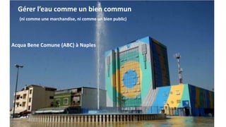 Gérer l’eau comme un bien commun
(ni comme une marchandise, ni comme un bien public)
Acqua Bene Comune (ABC) à Naples
 