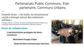Partenariats Public-Communs, Etat-
partenaire, Communs Urbains
Déclaration d’usage civique
Statut de biens communs pour des lieux
 