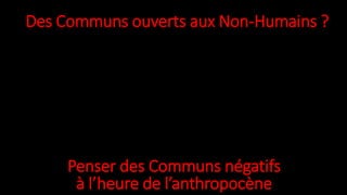 Des Communs ouverts aux Non-Humains ?
Penser des Communs négatifs
à l’heure de l’anthropocène
 