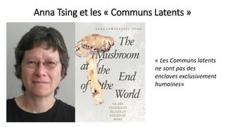 Anna Tsing et les « Communs Latents »
« Les Communs latents
ne sont pas des
enclaves exclusivement
humaines»
 
