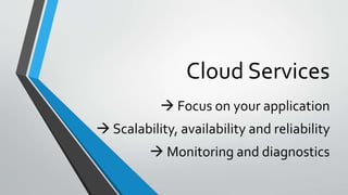 Cloud Services
 Focus on your application
 Scalability, availability and reliability
 Monitoring and diagnostics
 