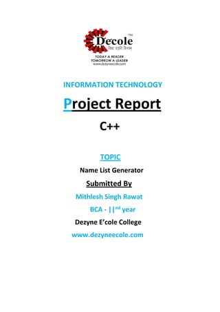 INFORMATION TECHNOLOGY
Project Report
C++
TOPIC
Name List Generator
Submitted By
Mithlesh Singh Rawat
BCA - ||nd
year
Dezyne E’cole College
www.dezyneecole.com
 
