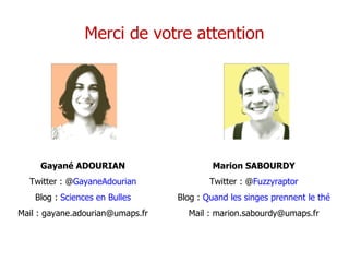 Merci de votre attention Gayané ADOURIAN Twitter : @ GayaneAdourian Blog :  Sciences en Bulles Mail : gayane.adourian@umaps.fr Marion SABOURDY Twitter : @ Fuzzyraptor Blog :  Quand les singes prennent le thé Mail : marion.sabourdy@umaps.fr 
