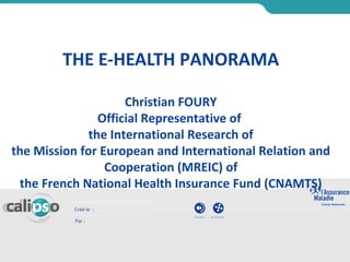 Quitter sommaire préc. suiv.
Créé le :
Par :
Quitter sommaire
THE E-HEALTH PANORAMA
Christian FOURY
Official Representative of
the International Research of
the Mission for European and International Relation and
Cooperation (MREIC) of
the French National Health Insurance Fund (CNAMTS)
 