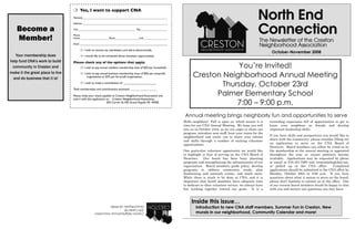 Become a
    Member!
                                                                                                                                October-November 2008
   Your membership dues
help fund CNA’s work to build
 community in Creston and                                                               You’re Invited!
make it the great place to live
 and do business that it is!
                                                                           Creston Neighborhood Annual Meeting
                                                                                   Thursday, October 23rd
                                                                                 Palmer Elementary School
                                                                                       7:00 – 9:00 p.m.
                                                                      Annual meeting brings neighborly fun and opportunities to serve
                                                                     Hello neighbors! Fall is upon us, which means it is       rewarding experience full of opportunities to get to
                                                                     time for our CNA Annual Meeting. We hope you will         know your neighbors as friends and develop
                                                                     join us on October 23rd, as we are eager to share our     important leadership skills.
                                                                     progress, introduce new staff, hear your vision for the
                                                                     neighborhood and invite you to share your talents         If you have skills and perspectives you would like to
                                                                     and skills through a number of exciting volunteer         share with the community, please consider filling out
                                                                     opportunities.                                            an application to serve on the CNA Board of
                                                                                                                               Directors. Board members can either be voted on by
                                                                     One particular volunteer opportunity we would like        the membership at the annual meeting or appointed
                                                                     to highlight is that of serving on the CNA Board of       throughout the year as vacant positions become
                                                                     Directors.    Our board has been busy planning            available. Applications may be requested by phone
                                                                     programs and strengthening the infrastructure of our      or email at 616.454.7900 and creston@sbcglobal.net,
                                                                     organization. Board members guide policy, develop         or picked up at the CNA office.             Completed
                                                                     programs to address community needs, plan                 applications should be submitted to the CNA office by
                                                                     fundraising and outreach events, and much more.           Monday, October 20th at 5:00 p.m. If you have
                                                                     While there is much to be done at CNA, and it is          questions about what it means to serve on the board,
                                                                     important that board members have adequate time           please don’t hesitate to contact us at the office. One
                                                                     to dedicate to their volunteer service, we always have    of our current board members would be happy to chat
                                                                     fun working together toward our goals. It is a            with you and answer any questions you may have.



                                  Grand Rapids, MI 49505
                                                                          Inside this issue…
                                  205 Carrier NE                             Introduction to new CNA staff members, Summer Fun in Creston, New
                                  Creston Neighborhood Association           murals in our neighborhood, Community Calendar and more!
 