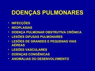 DOENÇAS PULMONARES
• INFECÇÕES
• NEOPLASIAS
• DOENÇA PULMONAR OBSTRUTIVA CRÔNICA
• LESÕES DIFUSAS PULMONARES
• LESÕES DE GRANDES E PEQUENAS VIAS
AÉREAS
• LESÕES VASCULARES
• DOENÇAS CONGÊNICAS
• ANOMALIAS DO DESENVOLVIMENTO
 