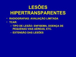 LESÕES
HIPERTRANSPARENTES
• RADIOGRAFIAS: AVALIAÇÃO LIMITADA
• TCAR:
– TIPO DE LESÃO: ENFISEMA, DOENÇA DE
PEQUENAS VIAS AÉREAS, ETC.
– EXTENSÃO DAS LESÕES
 