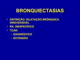 BRONQUIECTASIAS
• DEFINIÇÃO: DILATAÇÃO BRÔNQUICA
IRREVERSÍVEL
• RX: INESPECÍFICO
• TCAR:
– DIAGNÓSTICO
– EXTENSÃO
 