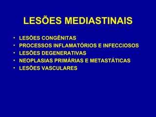 LESÕES MEDIASTINAIS
• LESÕES CONGÊNITAS
• PROCESSOS INFLAMATÓRIOS E INFECCIOSOS
• LESÕES DEGENERATIVAS
• NEOPLASIAS PRIMÁRIAS E METASTÁTICAS
• LESÕES VASCULARES
 