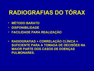 RADIOGRAFIAS DO TÓRAX
• MÉTODO BARATO
• DISPONIBILIDADE
• FACILIDADE PARA REALIZAÇÃO
• RADIOGRAFIAS + CORRELAÇÃO CLÍNICA =
SUFICIENTE PARA A TOMADA DE DECISÕES NA
MAIOR PARTE DOS CASOS DE DOENÇAS
PULMONARES.
 