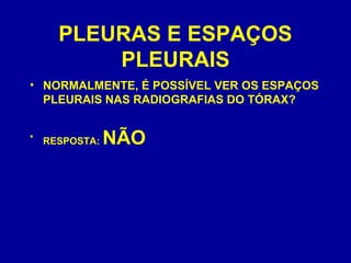 PLEURAS E ESPAÇOS
PLEURAIS
• NORMALMENTE, É POSSÍVEL VER OS ESPAÇOS
PLEURAIS NAS RADIOGRAFIAS DO TÓRAX?
• RESPOSTA: NÃO
 