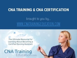CNA TRAINING & CNA CERTIFICATION
WWW.CNATRAININGEDUCATION.COM
brought to you by…
 