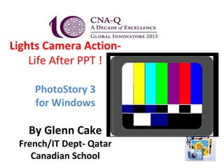 Lights Camera Action-
    Life After PPT !

    PhotoStory 3
    for Windows

   By Glenn Cake
 French/IT Dept- Qatar
    Canadian School
 