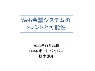 Web会議システムの
トレンドと可能性
2013年11月26日
CNAレポート・ジャパン
橋本啓介
- 1 -
 