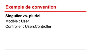 Exemple de convention 
Singulier vs. pluriel 
Modèle : User 
Controller : UsersController 
 