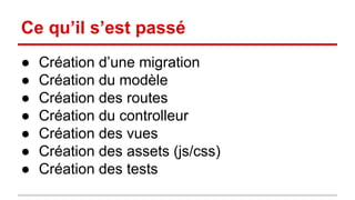 Ce qu’il s’est passé 
● Création d’une migration 
● Création du modèle 
● Création des routes 
● Création du controlleur 
● Création des vues 
● Création des assets (js/css) 
● Création des tests 
 