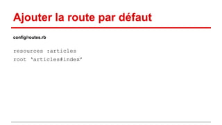 Ajouter la route par défaut 
config/routes.rb 
resources :articles 
root ‘articles#index’ 
 
