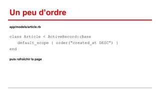 Un peu d’ordre 
app/models/article.rb 
class Article < ActiveRecord::Base 
default_scope { order(“created_at DESC”) } 
end 
puis rafraîchir la page 
 