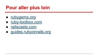 Pour aller plus loin 
● rubygems.org 
● ruby-toolbox.com 
● railscasts.com 
● guides.rubyonrails.org 
 