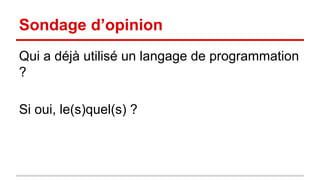 Sondage d’opinion 
Qui a déjà utilisé un langage de programmation 
? 
Si oui, le(s)quel(s) ? 
 