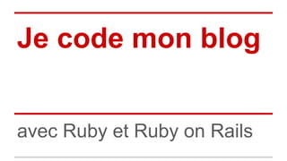 Je code mon blog 
avec Ruby et Ruby on Rails 
 