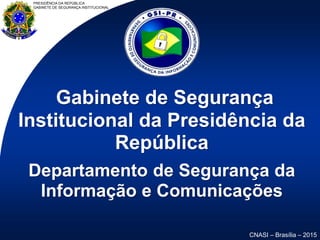 PRESIDÊNCIA DA REPÚBLICA
GABINETE DE SEGURANÇA INSTITUCIONAL
CNASI – Brasília – 2015
Gabinete de Segurança
Institucional da Presidência da
República
Departamento de Segurança da
Informação e Comunicações
 