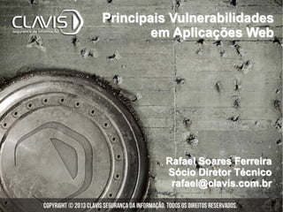 Rafael Soares Ferreira
Sócio Diretor Técnico
rafael@clavis.com.br
Principais Vulnerabilidades
em Aplicações Web
 