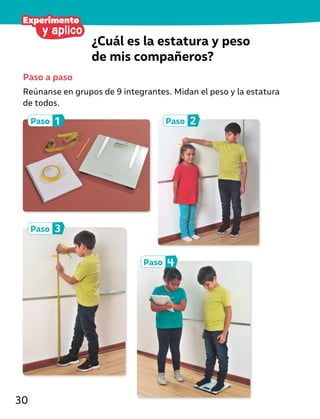 ¿Cuál es la estatura y peso
de mis compañeros?
Paso 2
Paso 4
Paso 1
Paso 3
Paso a paso
Reúnanse en grupos de 9 integrantes. Midan el peso y la estatura
de todos.
y aplico
Experimento
30
 