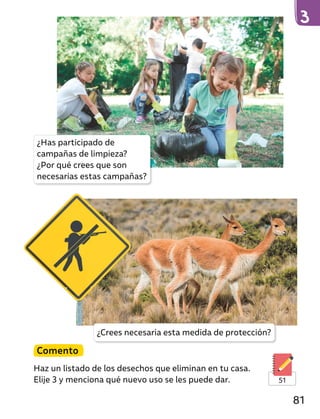 Comento
Haz un listado de los desechos que eliminan en tu casa.
Elije 3 y menciona qué nuevo uso se les puede dar. 51
¿Has participado de
campañas de limpieza?
¿Por qué crees que son
necesarias estas campañas?
¿Crees necesaria esta medida de protección?
81
 