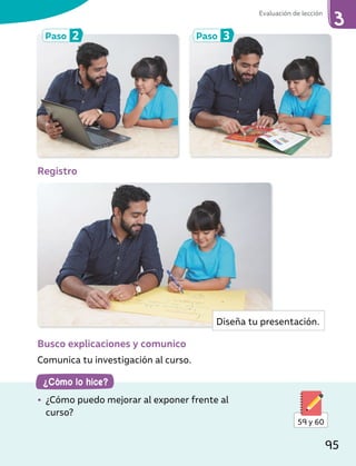 Paso 3
Paso 2
Registro
Busco explicaciones y comunico
Comunica tu investigación al curso.
¿Cómo lo hice?
• ¿Cómo puedo mejorar al exponer frente al
curso?
59 y 60
Diseña tu presentación.
Evaluación de lección
95
 