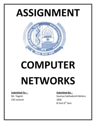 ASSIGNMENT



        COMPUTER
        NETWORKS
Submitted To: -   Submitted By: -
Mr. Yogesh        Soumya Subhadarshi Behera
CSE Lecturer      1826
                  B.Tech 6th Sem
 