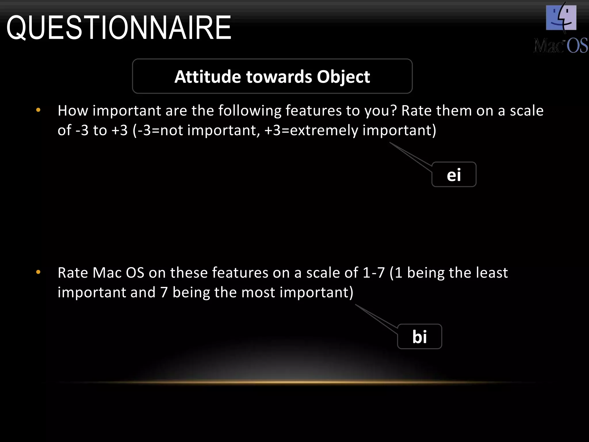 QUESTIONNAIRE
                    Attitude towards Object
 • How important are the following features to you? Rate them on a scale
   of -3 to +3 (-3=not important, +3=extremely important)

                                                            ei



 • Rate Mac OS on these features on a scale of 1-7 (1 being the least
   important and 7 being the most important)

                                                       bi
 