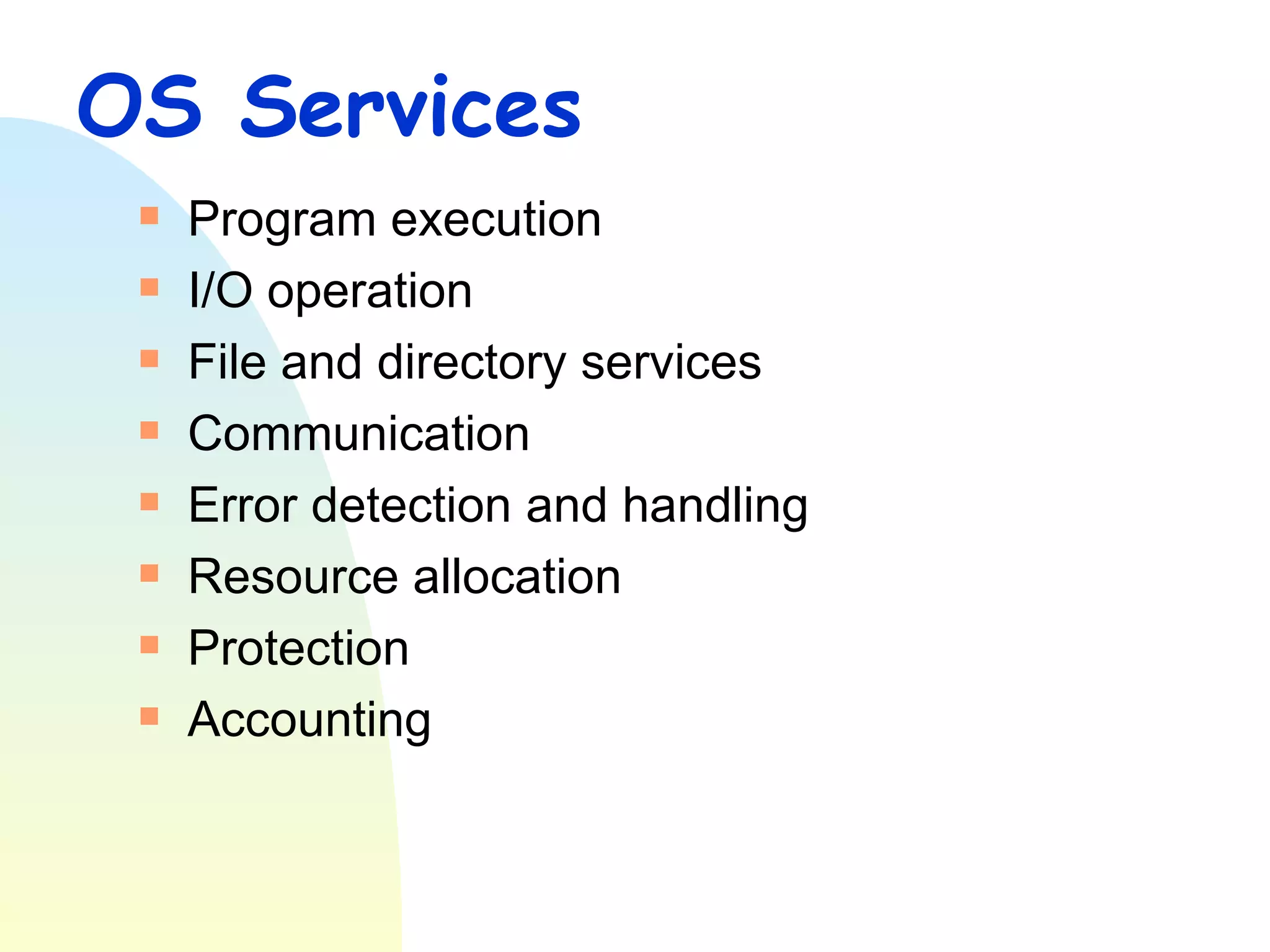 OS Services Program execution I/O operation File and directory services Communication Error detection and handling Resource allocation Protection Accounting 