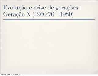 Evolução e crise de gerações:
   Geração X (1960/70 - 1980)




segunda-feira, 21 de maio de 12
 