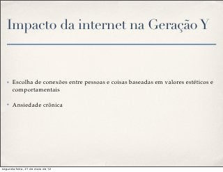 Impacto da internet na Geração Y


   ✤   Escolha de conexões entre pessoas e coisas baseadas em valores estéticos e
       comportamentais

   ✤   Ansiedade crônica




segunda-feira, 21 de maio de 12
 