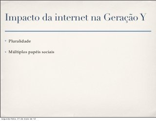 Impacto da internet na Geração Y

   ✤   Pluralidade

   ✤   Múltiplos papéis sociais




segunda-feira, 21 de maio de 12
 