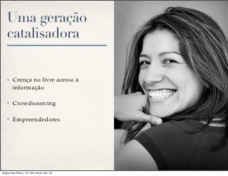 Uma geração
   catalisadora


   ✤   Crença no livre acesso à
       informação

   ✤   Crowdsourcing

   ✤   Empreendedores




segunda-feira, 21 de maio de 12
 