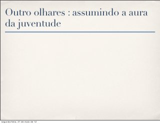Outro olhares : assumindo a aura
   da juventude




segunda-feira, 21 de maio de 12
 