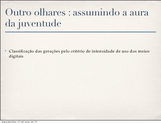 Outro olhares : assumindo a aura
   da juventude

   ✤   Classiﬁcação das gerações pelo critério de intensidade de uso dos meios
       digitais




segunda-feira, 21 de maio de 12
 